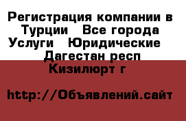Регистрация компании в Турции - Все города Услуги » Юридические   . Дагестан респ.,Кизилюрт г.